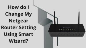 Read more about the article How do I Change My Netgear Router Setting Using Smart Wizard?